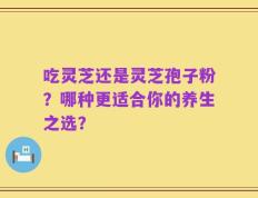 吃灵芝还是灵芝孢子粉？哪种更适合你的养生之选？