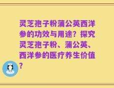 灵芝孢子粉蒲公英西洋参的功效与用途？探究灵芝孢子粉、蒲公英、西洋参的医疗养生价值？