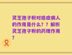灵芝孢子粉对癌症病人的作用是什么？？解析灵芝孢子粉的药理作用？