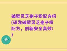 破壁灵芝孢子粉配方吗(研发破壁灵芝孢子粉配方，创新安全高效！)