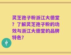 灵芝孢子粉浙江大德堂？了解灵芝孢子粉的功效与浙江大德堂的品牌特色？