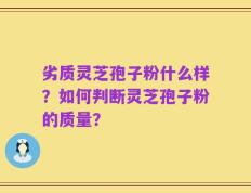 劣质灵芝孢子粉什么样？如何判断灵芝孢子粉的质量？