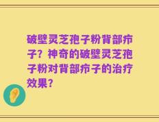 破壁灵芝孢子粉背部疖子？神奇的破壁灵芝孢子粉对背部疖子的治疗效果？