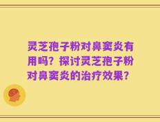 灵芝孢子粉对鼻窦炎有用吗？探讨灵芝孢子粉对鼻窦炎的治疗效果？