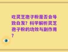 吃灵芝孢子粉是否会导致白发？科学解析灵芝孢子粉的功效与副作用？