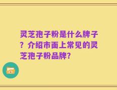 灵芝孢子粉是什么牌子？介绍市面上常见的灵芝孢子粉品牌？
