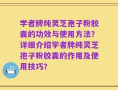 学者牌纯灵芝孢子粉胶囊的功效与使用方法？详细介绍学者牌纯灵芝孢子粉胶囊的作用及使用技巧？