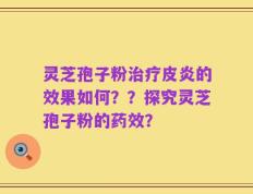 灵芝孢子粉治疗皮炎的效果如何？？探究灵芝孢子粉的药效？