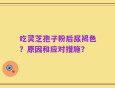 吃灵芝孢子粉后尿褐色？原因和应对措施？