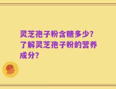 灵芝孢子粉含糖多少？了解灵芝孢子粉的营养成分？