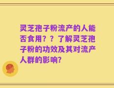灵芝孢子粉流产的人能否食用？？了解灵芝孢子粉的功效及其对流产人群的影响？