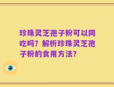 珍珠灵芝孢子粉可以同吃吗？解析珍珠灵芝孢子粉的食用方法？