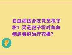 白血病适合吃灵芝孢子粉？灵芝孢子粉对白血病患者的治疗效果？