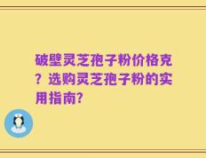 破壁灵芝孢子粉价格克？选购灵芝孢子粉的实用指南？