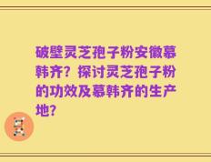 破壁灵芝孢子粉安徽慕韩齐？探讨灵芝孢子粉的功效及慕韩齐的生产地？