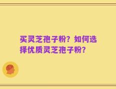 买灵芝孢子粉？如何选择优质灵芝孢子粉？
