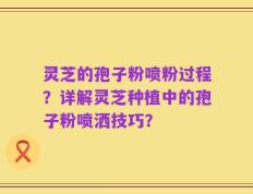 灵芝的孢子粉喷粉过程？详解灵芝种植中的孢子粉喷洒技巧？