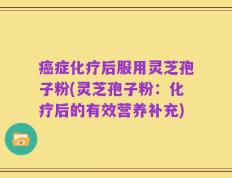 癌症化疗后服用灵芝孢子粉(灵芝孢子粉：化疗后的有效营养补充)