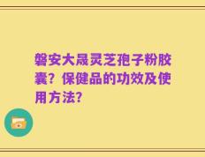 磐安大晟灵芝孢子粉胶囊？保健品的功效及使用方法？