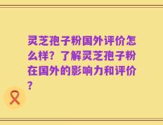 灵芝孢子粉国外评价怎么样？了解灵芝孢子粉在国外的影响力和评价？