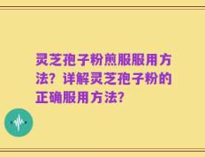 灵芝孢子粉煎服服用方法？详解灵芝孢子粉的正确服用方法？