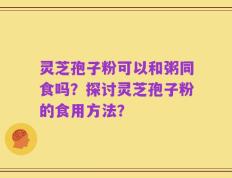 灵芝孢子粉可以和粥同食吗？探讨灵芝孢子粉的食用方法？