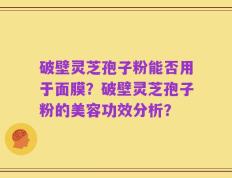 破壁灵芝孢子粉能否用于面膜？破壁灵芝孢子粉的美容功效分析？