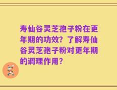 寿仙谷灵芝孢子粉在更年期的功效？了解寿仙谷灵芝孢子粉对更年期的调理作用？