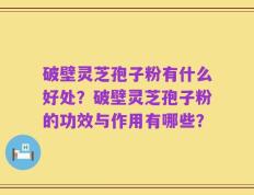 破壁灵芝孢子粉有什么好处？破壁灵芝孢子粉的功效与作用有哪些？