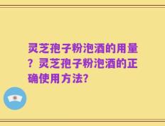 灵芝孢子粉泡酒的用量？灵芝孢子粉泡酒的正确使用方法？