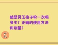 破壁灵芝孢子粉一次喝多少？正确的使用方法和剂量？