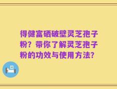 得健富硒破壁灵芝孢子粉？带你了解灵芝孢子粉的功效与使用方法？