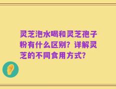 灵芝泡水喝和灵芝孢子粉有什么区别？详解灵芝的不同食用方式？