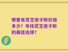 哪里有灵芝孢子粉价格多少？寻找灵芝孢子粉的最佳选择？