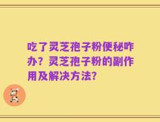 吃了灵芝孢子粉便秘咋办？灵芝孢子粉的副作用及解决方法？