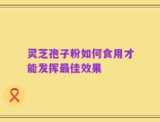 灵芝孢子粉如何食用才能发挥最佳效果