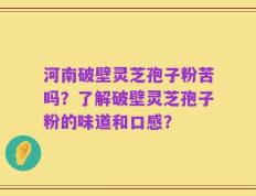河南破壁灵芝孢子粉苦吗？了解破壁灵芝孢子粉的味道和口感？