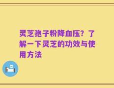 灵芝孢子粉降血压？了解一下灵芝的功效与使用方法