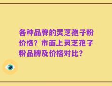 各种品牌的灵芝孢子粉价格？市面上灵芝孢子粉品牌及价格对比？