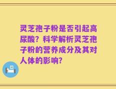 灵芝孢子粉是否引起高尿酸？科学解析灵芝孢子粉的营养成分及其对人体的影响？