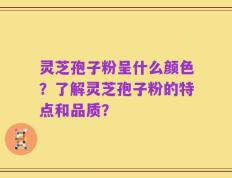 灵芝孢子粉呈什么颜色？了解灵芝孢子粉的特点和品质？