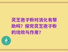 灵芝孢子粉对消化有帮助吗？探究灵芝孢子粉的功效与作用？
