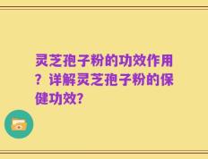 灵芝孢子粉的功效作用？详解灵芝孢子粉的保健功效？