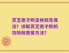 灵芝孢子粉吉林敖东用法？详解灵芝孢子粉的功效和使用方法？