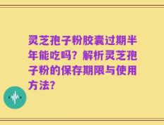 灵芝孢子粉胶囊过期半年能吃吗？解析灵芝孢子粉的保存期限与使用方法？