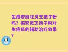生疱疹能吃灵芝孢子粉吗？探究灵芝孢子粉对生疱疹的辅助治疗效果？