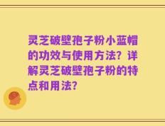 灵芝破壁孢子粉小蓝帽的功效与使用方法？详解灵芝破壁孢子粉的特点和用法？