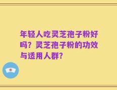 年轻人吃灵芝孢子粉好吗？灵芝孢子粉的功效与适用人群？