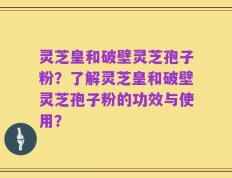 灵芝皇和破壁灵芝孢子粉？了解灵芝皇和破壁灵芝孢子粉的功效与使用？