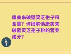 康美来破壁灵芝孢子粉含量？详细解读康美来破壁灵芝孢子粉的营养成分？